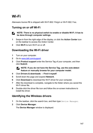 Page 147Wi-Fi
AlienwareAuroraR6isshippedwithWi-Fi802.11b/g/norWi-Fi802.11ac.
TurningonoroffWi-Fi
NOTE:ThereisnophysicalswitchtoenableordisableWi-Fi.Ithasto
bedonethroughcomputersettings.
1Swipe-infromtherightedgeofthedisplay,orclicktheActionCentericon
onthetaskbartoaccesstheActionCenter.
2ClickWi-FitoturnWi-Fionoroff.
DownloadingtheWi-Fidriver
1Turnonyourcomputer.
2Gotowww.dell.com/support....