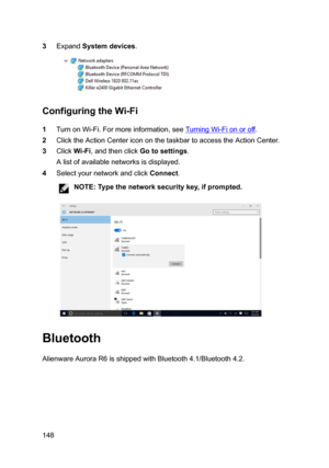 Page 1483ExpandSystemdevices.
ConfiguringtheWi-Fi
1TurnonWi-Fi.Formoreinformation,seeTurningWi-Fionoroff.
2ClicktheActionCentericononthetaskbartoaccesstheActionCenter.
3ClickWi-Fi,andthenclickGotosettings.
Alistofavailablenetworksisdisplayed.
4SelectyournetworkandclickConnect.
NOTE:Typethenetworksecuritykey,ifprompted.
Bluetooth
AlienwareAuroraR6isshippedwithBluetooth4.1/Bluetooth4.2.
148 