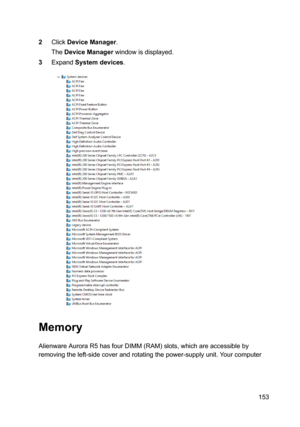 Page 1532ClickDeviceManager.
TheDeviceManagerwindowisdisplayed.
3ExpandSystemdevices.
Memory
AlienwareAuroraR5hasfourDIMM(RAM)slots,whichareaccessibleby
removingtheleft-sidecoverandrotatingthepower-supplyunit.Yourcomputer
153 