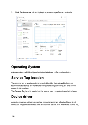 Page 1563ClickPerformancetabtodisplaytheprocessorperformancedetails.
OperatingSystem
AlienwareAuroraR6isshippedwiththeWindows10factoryinstallation.
ServiceTaglocation
TheservicetagisauniquealphanumericidentifierthatallowsDellservicetechnicianstoidentifythehardwarecomponentsinyourcomputerandaccess
warrantyinformation.
TheServiceTaglabelislocatedattherearofyourcomputertowardsthebase.
Devicedriver...