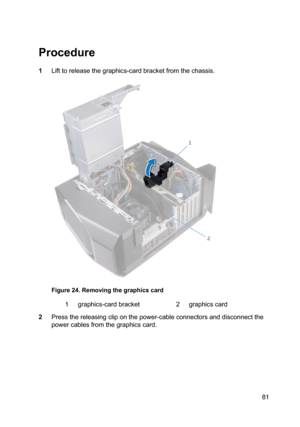 Page 81Procedure
1Lifttoreleasethegraphics-cardbracketfromthechassis.
Figure24.Removingthegraphicscard
1graphics-cardbracket2graphicscard
2Pressthereleasingcliponthepower-cableconnectorsanddisconnectthe
powercablesfromthegraphicscard.
81 