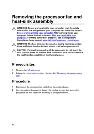 Page 84Removingtheprocessorfanand
heat-sinkassembly
WARNING:Beforeworkinginsideyourcomputer,readthesafety
informationthatshippedwithyourcomputerandfollowthestepsin
Beforeworkinginsideyourcomputer.Afterworkinginsideyour
computer,followtheinstructionsin
Afterworkinginsideyour
computer.Formoresafetybestpractices,seetheRegulatory
Compliancehomepageat
www.dell.com/regulatoryBcompliance.
WARNING:Theheatsinkmaybecomehotduringnormaloperation....