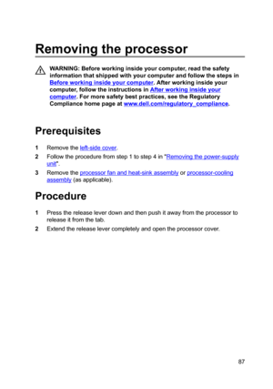 Page 87Removingtheprocessor
WARNING:Beforeworkinginsideyourcomputer,readthesafety
informationthatshippedwithyourcomputerandfollowthestepsin
Beforeworkinginsideyourcomputer.Afterworkinginsideyour
computer,followtheinstructionsin
Afterworkinginsideyour
computer.Formoresafetybestpractices,seetheRegulatory
Compliancehomepageat
www.dell.com/regulatoryBcompliance.

Prerequisites
1Removetheleft-sidecover....