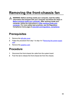 Page 99Removingthefront-chassisfan
WARNING:Beforeworkinginsideyourcomputer,readthesafety
informationthatshippedwithyourcomputerandfollowthestepsin
Beforeworkinginsideyourcomputer.Afterworkinginsideyour
computer,followtheinstructionsin
Afterworkinginsideyour
computer.Formoresafetybestpractices,seetheRegulatory
Compliancehomepageat
www.dell.com/regulatoryBcompliance.

Prerequisites
1Removetheleft-sidecover....