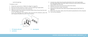 Page 4545CHAPTER 5: INSTALLING ADDITIONAL OR REPLACEMENT COMPONENTS 
Connect any cables that should be attached to the card (if applicable).  5. For information about the card’s cable connections, see the documentation that shipped with the card.
Replace the screw that secures the card to the chassis.6. 
Push the shroud to snap it into place.7. 
Replace the side panel (see “Removing and Replacing the Side Panel“ on 8. page 38). 
Reconnect the power cable, and all the external peripherals to the computer.9....