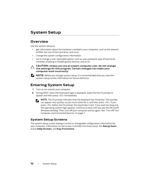 Page 1010  |  System Setup
System Setup
Overview
Use the system setup to:
•get information about the hardware installed in your computer, such as the amount 
of RAM, the size of the hard drive, and so on
•change the system configuration information
•set or change a user-selectable option, such as user password, type of hard drive 
installed, enabling or disabling base devices, and so on
 
CAUTION: Unless you are an expert computer user, do not change 
the settings for this program. Certain changes can make your...