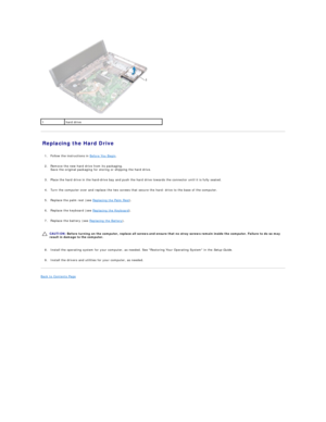 Page 20   
Replacing the Hard Drive   
   
1. Follow the instructions in  Before You Begin .   
 
     
2. Remove the new hard drive from its packaging.  
Save the original packaging for storing or shipping the hard drive.   
 
     
3. Place the hard drive in the hard - drive bay and push the hard drive towards the connector until it is fully seated.   
 
     
4. Turn the computer over and replace the two screws that secure the hard -  drive to the base of the computer.   
 
     
5. Replace the palm rest...
