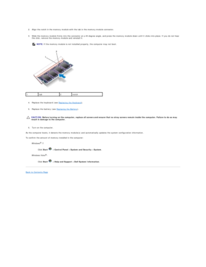 Page 27 
     
2. Align the notch in the memory module with the tab in the memory - module connector.   
 
     
3. Slide the memory module firmly into the connector at a 45 - degree angle, and press the memory module down until it clicks into place. If you do not hear 
the click, remove the memory module and reinstall it.   
 
   
   
4. Replace the keyboard (see  Replacing the Keyboard ).   
 
     
5. Replace the battery (see  Replacing the Battery ).   
 
   
   
6. Turn on the computer.   
 
As the...