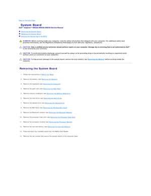 Page 39Back to Contents Page    
 System Board   
 
   Removing the System Board   
   Replacing the System Board   
   Entering the Service Tag in the BIOS   
 
   
   
   
Removing the System Board   
   
1. Follow the instructions in  Before You Begin .   
 
     
2. Remove the battery (see  Removing the Battery ).   
 
     
3. Remove the keyboard (see  Removing the Keyboard ).   
 
     
4. Remove the palm rest (see  Removing the Palm Rest ).   
 
     
5. Remove memory module(s) (see  Removing the Memory...