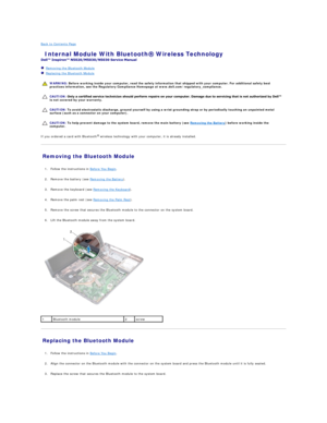 Page 5Back to Contents Page    
 Internal Module With Bluetooth Wireless Technology   
 
   Removing the Bluetooth Module   
   Replacing the Bluetooth Module   
 
   
   
   
If you ordered a card with Bluetooth ®
  wireless technology with your computer, it is already installed.  
Removing the Bluetooth Module   
   
1. Follow the instructions in  Before You Begin .   
 
     
2. Remove the battery (see  Removing the Battery ).   
 
     
3. Remove the keyboard (see  Removing the Keyboard ).   
 
     
4....
