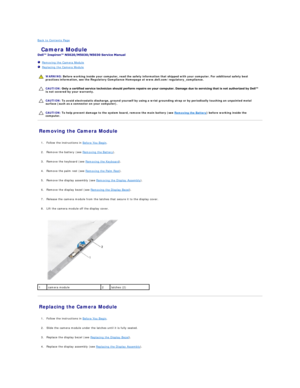 Page 7Back to Contents Page    
 Camera Module   
 
   Removing the Camera Module   
   Replacing the Camera Module   
 
   
   
   
Removing the Camera Module   
   
1. Follow the instructions in  Before You Begin .   
 
     
2. Remove the battery (see  Removing the Battery ).   
 
     
3. Remove the keyboard (see  Removing the Keyboard ).   
 
     
4. Remove the palm rest (see  Removing the Palm Rest ).   
 
     
5. Remove the display assembly (see  Removing the Display Assembly ).   
 
     
6. Remove...