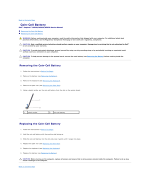Page 9Back to Contents Page    
 Coin - Cell Battery   
 
   Removing the Coin - Cell Battery   
   Replacing the Coin - Cell Battery   
 
   
   
   
Removing the Coin - Cell Battery   
   
1. Follow the instructions in  Before You Begin .   
 
     
2. Remove the battery (see  Removing the Battery ).   
 
     
3. Remove the keyboard (see  Removing the Keyboard ).   
 
     
4. Remove the palm rest (see  Removing the Palm Rest ).   
 
     
5. Using a plastic scribe, pry the coin - cell battery from the slot...
