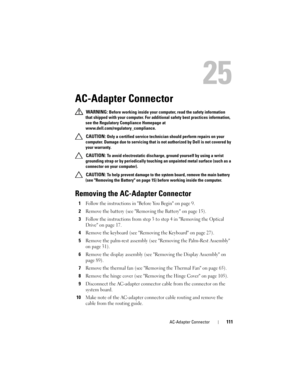 Page 111AC-Adapter Connector111
25
AC-Adapter Connector
 WARNING: Before working inside your computer, read the safety information 
that shipped with your computer. For additional safety best practices information, 
see the Regulatory Compliance Homepage at 
www.dell.com/regulatory_compliance.
 
CAUTION: Only a certified service technician should perform repairs on your 
computer. Damage due to servicing that is not authorized by Dell is not covered by 
your warranty.
 
CAUTION: To avoid electrostatic discharge,...