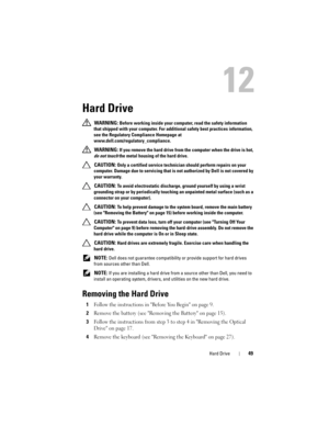 Page 49Hard Drive49
12
Hard Drive
 WARNING: Before working inside your computer, read the safety information 
that shipped with your computer. For additional safety best practices information, 
see the Regulatory Compliance Homepage at 
www.dell.com/regulatory_compliance.
 
WARNING: If you remove the hard drive from the computer when the drive is hot, 
do not touch the metal housing of the hard drive.
 
CAUTION: Only a certified service technician should perform repairs on your 
computer. Damage due to...
