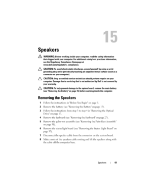 Page 61Speakers61
15
Speakers
 WARNING: Before working inside your computer, read the safety information 
that shipped with your computer. For additional safety best practices information, 
see the Regulatory Compliance Homepage at 
www.dell.com/regulatory_compliance.
 
CAUTION: To avoid electrostatic discharge, ground yourself by using a wrist 
grounding strap or by periodically touching an unpainted metal surface (such as a 
connector on your computer).
 
CAUTION: Only a certified service technician should...