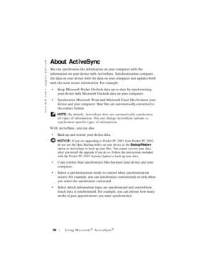 Page 58www.dell.com | support.dell.com
58Using Microsoft® ActiveSync®
About ActiveSync
You can synchronize the information on your computer with the 
information on your device with ActiveSync. Synchronization compares 
the data on your device with the data on your computer and updates both 
with the most recent information. For example:
• Keep Microsoft Pocket Outlook data up-to-date by synchronizing 
your device with Microsoft Outlook data on your computer. 
• Synchronize Microsoft Word and Microsoft Excel...