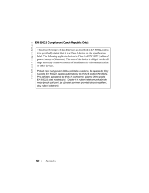 Page 120www.dell.com | support.dell.com
120Appendix
EN 55022 Compliance (Czech Republic Only)
This device belongs to Class B devices as described in EN 55022, unless 
it is specifically stated that it is a Class A device on the specification 
label. The following applies to devices in Class A of EN 55022 (radius of 
protection up to 30 meters). The user of the device is obliged to take all 
steps necessary to remove sources of interference to telecommunication 
or other devices. 