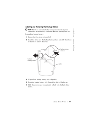 Page 17www.dell.com | support.dell.com
About Your Device17
Installing and Removing the Backup Battery
 NOTICE: Do not remove the backup battery unless the AC adapter is 
connected or the main battery is installed. Otherwise, you might lose data.
To install the backup battery:
1Ensure that the device is turned off.
2Insert the stylus into the backup battery release and slide the release 
to the left to remove the cover.
3Wipe off the backup battery with a dry cloth.
4Insert the backup battery with the positive...