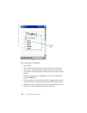 Page 44www.dell.com | support.dell.com
44Entering Information
Tips for getting good recognition:
• Write neatly.
• Write on the lines and draw descenders below the line. Write the 
cross of the t and apostrophes below the top line so that they are 
not confused with the word above. Write periods and commas above 
the line.
• For better recognition, try changing the zoom level to 300 percent 
using the To o l s menu.
• Write the letters of a word closely and leave big gaps between words 
so that the device can...