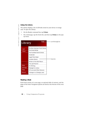 Page 88www.dell.com | support.dell.com
88Using Companion Programs
Using the Library
The Library displays a list of all books stored on your device or storage 
card. To open the Library:
• On the Reader command bar, tap Library. 
• On a book page, tap the book title, and then tap Library on the pop-
up menu.
Reading a Book
Each book consists of a cover page, an optional table of contents, and the 
pages of the book. Navigation options are listed at the bottom of the cover 
page. 
book list scroll through list 