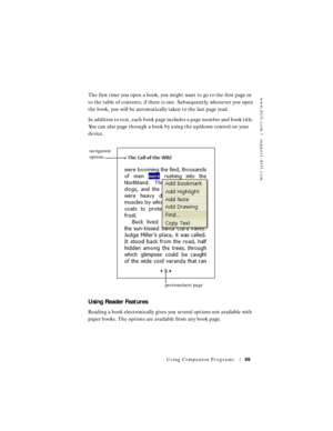 Page 89www.dell.com | support.dell.com
Using Companion Programs89
The first time you open a book, you might want to go to the first page or 
to the table of contents, if there is one. Subsequently, whenever you open 
the book, you will be automatically taken to the last page read.
In addition to text, each book page includes a page number and book title. 
You can also page through a book by using the up/down control on your 
device.
Using Reader Features
Reading a book electronically gives you several options...