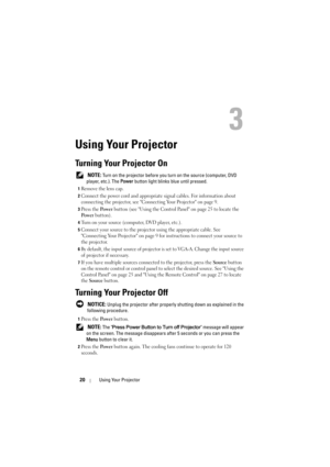 Page 2020Using Your Projector
3
Using Your Projector
Turning Your Projector On
 NOTE: Turn on the projector before you turn on the source (computer, DVD 
player, etc.). The Power button light blinks blue until pressed.
1Remove the lens cap. 
2Connect the power cord and appropriate signal cables. For information about 
connecting the projector, see Connecting Your Projector on page 9. 
3Press the Po we r button (see Using the Control Panel on page 25 to locate the 
Po w e r button). 
4Turn on your source...