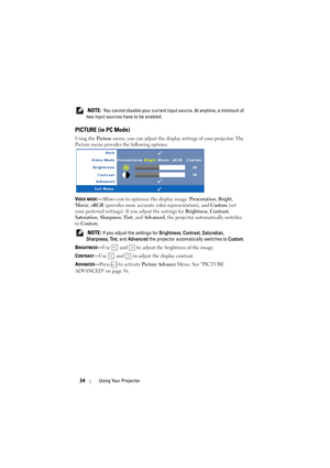 Page 3434Using Your Projector
 NOTE:  You cannot disable your current input source. At anytime, a minimum of 
two input sources have to be enabled.
PICTURE (in PC Mode)
Using the Picture menu, you can adjust the display settings of your projector. The 
Picture menu provides the following options:
V
IDEO MODE—Allows you to optimize the display image: Presentation, Bright, 
Movie, sRGB (provides more accurate color representation), and Custom (set 
your preferred settings). If you adjust the settings for...