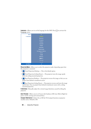 Page 4040Using Your Projector
LANGUAGE—Allows you to set the language for the OSD. Press   to activate the 
Language menu.
P
ROJECTOR MODE—Allows you to select the projector mode, depending upon how 
the projector is mounted.
•  Front Projection-Desktop — This is the default option.
•  Front Projection-Ceiling Mount — The projector turns the image upside 
down for ceiling-mounted projection.
•  Rear Projection-Desktop — The projector reverses the image so that you can 
project from behind a translucent screen....