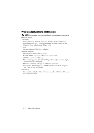 Page 5252Using Your Projector
Wireless Networking Installation
 NOTE: Your computer must have the following minimum system requirements:
Operating System:
•Windows
Microsoft Windows 2000 with service pack 4 or later, Windows XP Home or 
Professional Service pack 2 32-bit(recommended), Windows Vista 32-bit, and 
Windows 7 Home or Professional 32-bit or 64-bit
•MAC 
MacBook and above, MacOS 10.5 and above
Minimum Hardware:
aIntel Pentium III-800 MHZ (or greater) 
b256MB of RAM required, 512 MB or more...