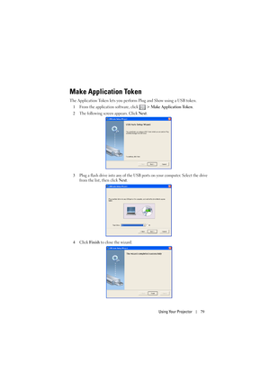 Page 79Using Your Projector79
Make Application Token
The Application Token lets you perform Plug and Show using a USB token.
1
From the application software, click   > Make Application Token. 
2The following screen appears. Click Next.
3Plug a flash drive into any of the USB ports on your computer. Select the drive 
from the list, then click 
Next.
4Click Finish to close the wizard. 