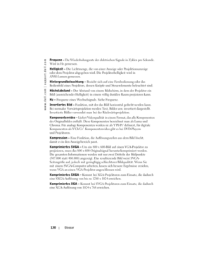 Page 130
www.dell.com | support.dell.com
130Glossar
Frequenz – Die Wiederholungsrate der elektrisch en Signale in Zyklen pro Sekunde. 
Wird in Hz gemessen. 
Helligkeit –  Die Lichtmenge, die von einer  Anzeige oder Projektionsanzeige 
oder dem Projektor abgegeben wird. Die Projektorhelligkeit wird in 
ANSI-Lumen gemessen.
Hintergrundbeleuchtung –  Bezieht sich auf eine Fernbedienung oder das 
Bedienfeld eines Projektors, dessen Knöpfe  und Steuerelemente beleuchtet sind. 
Höchstabstand –  Der Abstand von einem...