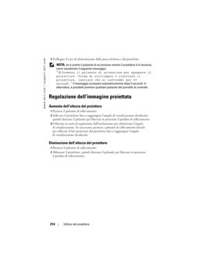 Page 294
www.dell.com | support.dell.com
294Utilizzo del proiettore
3Scollegare il cavo di alimentazione da lla presa elettrica e dal proiettore. 
 NOTA: se si preme il pulsante di accensione mentre il proiettore è in funzione, 
viene visualizzato il  seguente messaggio:
“ Premere il pulsante di accens ione per spegnere il 
proiettore. Prima di sc ollegare o riavviare il 
proiettore, lasciare che  si raffreddi per 90 
secondi. ” Il messaggio scompare autom aticamente dopo 5 secondi. In 
alternativa, è possibile...