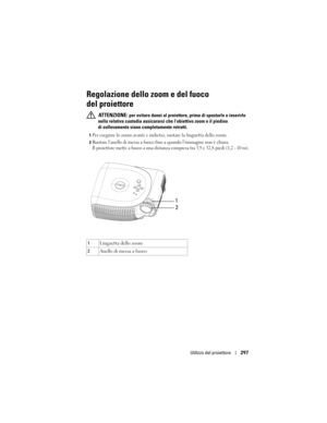 Page 297
Utilizzo del proiettore297
Regolazione dello zoom e del fuoco 
del proiettore 
 ATTENZIONE: per evitare danni al proiettore, pr ima di spostarlo o inserirlo 
nella relativa custodia assicurarsi  che l’obiettivo zoom e il piedino 
di sollevamento siano completamente retratti.
1Per eseguire lo zoom avanti e indiet ro, ruotare la linguetta dello zoom. 
2Ruotare l’anello di messa a fuoco fino  a quando l’immagine non è chiara. 
Il proiettore mette a fuoco a una distanza comp resa tra 3,9 e 32,8 piedi (1,2 -...