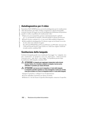 Page 312
www.dell.com | support.dell.com
312Risoluzione dei prob lemi del proiettore
Autodiagnostica per il video
Il proiettore Dell 1100MP fornisce un test  di autodiagnostica per la visualizzazione 
video del proiettore (per Video, S-Vi deo, Component-i). Questa funzionalità 
avanzata consente di eseguire un test di  autodiagnostica preliminare del proiettore 
quando si verifica un problema  di visualizzazione video. 
1Dopo avere acceso il proiettore, premere contemporaneamente i pulsanti 
e
nel pannello di...