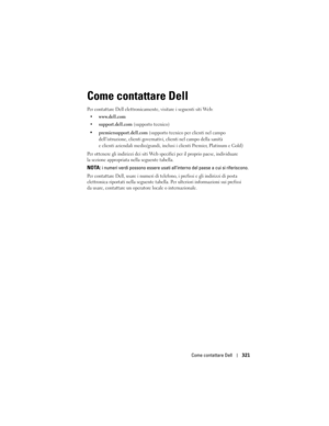 Page 321
Come contattare Dell321
Come contattare Dell
Per contattare Dell elettronicamente,  visitare i seguenti siti Web:
 www.dell.com
support.dell.com (supporto tecnico)
premiersupport.dell.com (supporto tecnico per clienti nel campo 
dell’istruzione, clienti governativi , clienti nel campo della sanità 
e clienti aziendali medio/grandi, inclusi i clienti Premier, Platinum e Gold
)
Per ottenere gli indirizzi dei siti Web spec ifici per il proprio paese, individuare 
la sezione appropriata nella seguente...