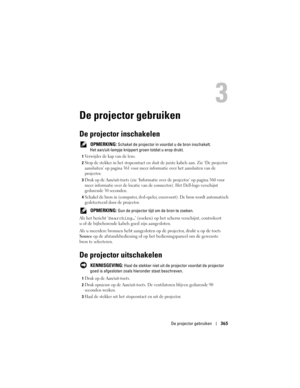 Page 365
De projector gebruiken365
De projector gebruiken
De projector inschakelen
 OPMERKING: Schakel de projector in voor dat u de bron inschakelt. 
Het aan/uit-lampje knippert groen totdat u erop drukt.
1Verwijder de kap van de lens. 
2Stop de stekker in het stopcontact en slui t de juiste kabels aan. Zie ‘De projector 
aansluiten’ op pagina 361 voor meer i nformatie over het aansluiten van de 
projector.
3Druk op de Aan/uit-toets (zie ‘Informatie  over de projector’ op pagina 360 voor 
meer informatie over...