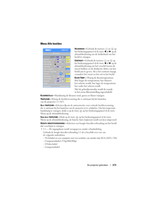 Page 373
De projector gebruiken373
Menu Alle beelden
HELDERHEID—Gebruik de toetsen  en   op 
het bedieningspaneel of de toets 
  of   op de 
afstandsbediening 
om de helderheid van het 
beeld te wijzigen.
C
ONTRAST— Gebruik de toetsen  en   op 
het bedieningspaneel of de toets 
  of   op de 
afstandsbediening 
om het verschil tussen de 
meest heldere en de donkerste delen van het 
beeld aan te geven. Als u het contrast wijzigt, 
verandert het zwart en het wit in het beeld.
K
LEUR TEMP.— Wijzig de...