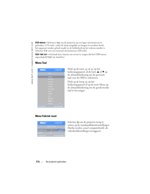 Page 376
www.dell.com | support.euro.dell.com
376De projector gebruiken
ECO-MODUS—Selecteer  Aan om de projector op een lager stroomniveau te 
gebruiken (150 watt), zodat de lamp moge lijk een langere levensduur heeft, 
het apparaat minder geluid maakt en de helderheid op het scherm minder is. 
Selecteer Uit voor een normaal stroomniveau (200 watt).
O
SD-TIME-OUT — Gebruik deze functie om ervoor te zorgen dat het OSD-menu 
ingeschakeld blijft (in stand-by).
Menu Taal
Druk op de toets   of   op het...
