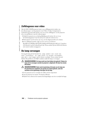 Page 382
www.dell.com | support.euro.dell.com
382Problemen met de projector oplossen
Zelfdiagnose voor video
Met de Dell 1100MP-projector kunt u een zelfdiagnosetest maken van 
de videoweergave van de projector (voor Video, S-video, Component-i). 
Gebruik de geavanceerde functie voor een  eerste zelfdiagnose van de projector 
als er een probleem is met de videoweergave. 
1Schakel de projector in en dr uk gelijktijdig op de toetsen  en  op 
het bedieningspaneel. Laat de toet sen los zodra het scherm wit is....