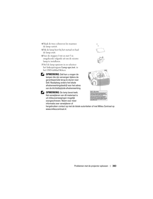 Page 383
Problemen met de projector oplossen383
4Maak de twee schroeven los waarmee 
de lamp vastzit. 
5Pak de lamp beet bij het metaal en haal 
de lamp eruit. 
6Voer de stappen 1 tot en met 5 in 
omgekeerde volgorde uit om de nieuwe 
lamp te installeren. 
7Stel de lamp opnieuw in en selecteer 
het linkerpictogram 
Lamp opn.inst. in 
het OSD-tabblad Beheer. 
 OPMERKING: Dell kan u vragen de 
lampen die zijn vervangen tijdens de 
garantieperiode terug te sturen naar 
Dell. Raadpleeg anders het lokale...