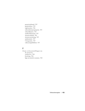 Page 421
Trefwoordenregister421
projectieafstand, 385
projectielens, 385
reglementen, 386
schermformaat projectie, 385
schermkleuren, 3 8 5
snelheid kleurwiel, 3 8 5
stroomverbruik, 386
stroomvoorziening, 385
uniformiteit, 385
V. frequentie, 3 8 5
videocompatibiliteit, 385
Z
Zoom- en focusinstellingen van 
de projector 
aanpassen, 368
focusring, 3 6 8
lipje om in/uit te zoomen, 368 