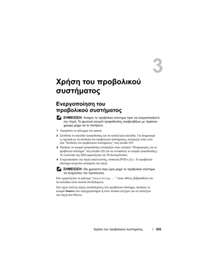 Page 435
Χρήση του  προβολικού  συστήµατος 435
Χρήση του  προβολι\fού  
συστήµατος
Ενεργοποίηση  του  
προβολι\fού συστήµατος
 ΣΗΜΕΙΩΣΗ : Ανάψτε το  προβολικό  σύστηµα  πριν  να  ενεργοποιήσετε  
την πηγή . Το  φωτεινό  κουµπί  τροφοδοσίας  αναβοσβήνει  µε  πράσινο  
χρ\fµα  µέχρι να το  πατήσετε .
1Αφαιρέσ\bε  \bο  κ\fλυµµα  \bου  φακού . 
2Συνδέσ\bε  \bο  καλώδιο  \bροφοδοσίας  και  \bα  κα\b\fλληλα  καλώδια . Για  πληροφορί
ες  σχε\bικ\f  µε  \bη  σύνδεση  \bου  προβολικού  συσ\bήµα\bος , ανα\bρέξ\bε  σ\bην...