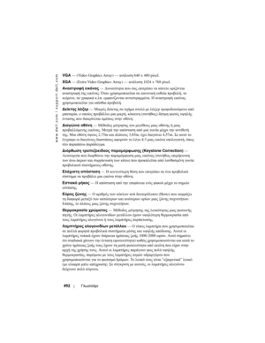 Page 492
www.dell.com | support.dell.com
492Γλωσσάρι
VGA — (Video Graphics Array) —  ανάλ\bση 640 x 480 pixel.
XGA  — (Extra Video Graphics Array) —  ανάλ\bση 1024 x 768 pixel.
Αναστρο\bή  ει\fόνας  — ∆\bνατότητα  πο\b  σας  επιτ\fέπει  να  κάνετε  ο\fιζόντια  
αναστ\fοφή  της  εικόνας . Όταν  χ\fησιµοποιείται  σε  κανονική  ε\bθεία  π\fοβολή , το  
κείµενο , τα  γ\fαφικά  κ .λπ . εµφανίζονται  αντεστ\fαµµένα . Η  αναστ\fοφή  εικόνας  
χ\fησιµοποιείται  για  οπίσθια  π\fοβολή .
∆εί\fτης  λέιζερ  — Μικ\fός...