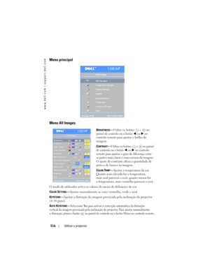 Page 516
www.dell.com | support.dell.com
516Utilizar o projector
Menu principal
Menu All Images
BRIGHTNESS—Utilize os botões  e   no 
painel de controlo ou o botão
    ou   no 
controlo remoto para 
ajustar o brilho da 
imagem.
C
ONTRAST— Utilize os botões  e   no painel 
de controlo ou o botão
    ou   no controlo 
remoto para 
ajustar o grau de diferença entre 
as partes mais claras e mais escuras da imagem. 
O ajuste do contraste altera a quantidade de 
preto e de branco na imagem.
C
OLOR TEMP— Ajustar a...