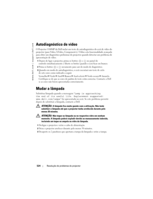 Page 524
www.dell.com | support.dell.com
524Resolução de proble mas do projector
Autodiagnóstico de vídeo
O Projector 1100MP da Dell inclui um test e de autodiagnóstico do ecrã de vídeo do 
projector (para Vídeo, S-Video, Component- i). Utilize esta funcionalidade avançada 
para obter um diagnóstico preliminar do  projector quando detectar um problema de 
apresentação de vídeo. 
1Depois de ligar o projector, prima os botões  e  no painel de 
controlo simultaneamente e liberte os bo tões quando o ecrã ficar em...