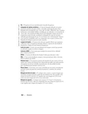 Page 560
www.dell.com | support.dell.com
560Glossário
Hz — Frequência de um sinal alternado. Consulte Frequência. 
Lâmpadas de iodetos metálicos  —  O tipo de lâmpada utilizado em muitos 
projectores portáteis de gama média, e em todos os de topo de gama. Estas 
lâmpadas têm normalmente uma “meia vida”  de 1000 - 2000 horas. Isto é, perdem 
lentamente a intensidade (brilho) à medida  que são utilizadas e, no momento de 
“meia vida”, têm metade do brilho inici al. Estas lâmpadas emitem uma luz de 
temperatura...