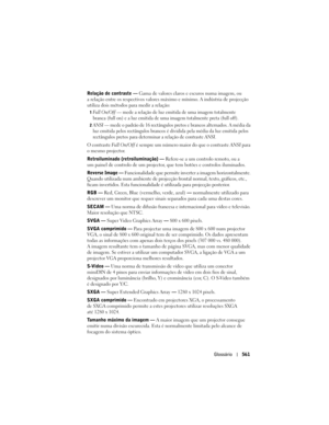 Page 561
Glossário561
Relação de contraste —  Gama de valores claros e escuros numa imagem, ou 
a relação entre os respectivos valores máximo e mínimo. A indústria de projecção 
utiliza dois métodos para medir a relação:
1Full On/Off — mede a relação de luz emitida de uma imagem totalmente 
branca (full on) e a luz emitida de uma  imagem totalmente preta (full off). 
2ANSI — mede o padrão de 16 rectângulos pr etos e brancos alternados. A média da 
luz emitida pelos rectângulos brancos é di vidida pela média da...