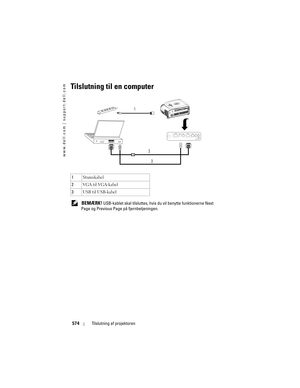 Page 574
www.dell.com | support.dell.com
574Tilslutning af projektoren
Tilslutning til en computer
 BEMÆRK! USB-kablet skal tilsluttes, h vis du vil benytte funktionerne  Next 
Page  og Previous Page  på fjernbetjeningen.
1
Strømkabel
2 VGA til VGA-kabel
3 USB til USB-kabel
1
23 