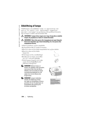 Page 594
www.dell.com | support.dell.com
594Fejlfinding
Udskiftning af lampe
Udskift lampen, når meddelelsen “ Lamp is approaching the 
end of its useful lif e. Replacement suggested! 
www.dell.com/lamps ” vises på skærmen. Hvis problemet fortsætter, 
efter at lampen er skiftet, skal du kontakte Dell.
 
ADVARSEL! Lampen bliver meget varm i  brug. Forsøg ikke at udskifte 
lampen, før projektoren er  kølet af i mindst 30 minutter. 
 
ADVARSEL! Berør ikke pæren eller lampegl asset på noget tidspunkt. 
Pæren kan...