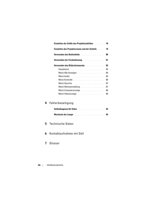 Page 66
66Inhaltsverzeichnis
Einstellen der Größe des Projektionsbildes . . . . .   78
Einstellen des Projektorz ooms und der Schärfe
. . . .   79
Verwenden des Bedienfelds
. . . . . . . . . . . . .   80
Verwenden der Fernbedienung
 . . . . . . . . . . .   81
Verwenden des Bildschirmmenüs
 . . . . . . . . . .   83
Hauptmenü
. . . . . . . . . . . . . . . . . . .   83
Menü Alle Anzeigen
 . . . . . . . . . . . . . .   84
Menü Audio
 . . . . . . . . . . . . . . . . . .   85
Menü Kontrolle
. . . . . . . . . . . . ....